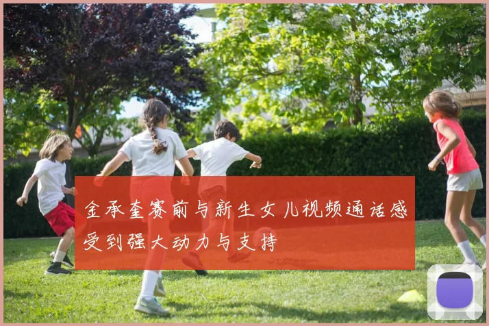 金承奎赛前与新生女儿视频通话感受到强大动力与支持