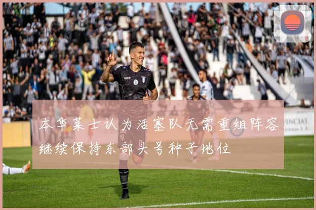 本华莱士认为活塞队无需重组阵容继续保持东部头号种子地位