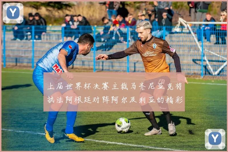 上届世界杯决赛主裁马齐尼亚克将执法阿根廷对阵阿尔及利亚的精彩对决