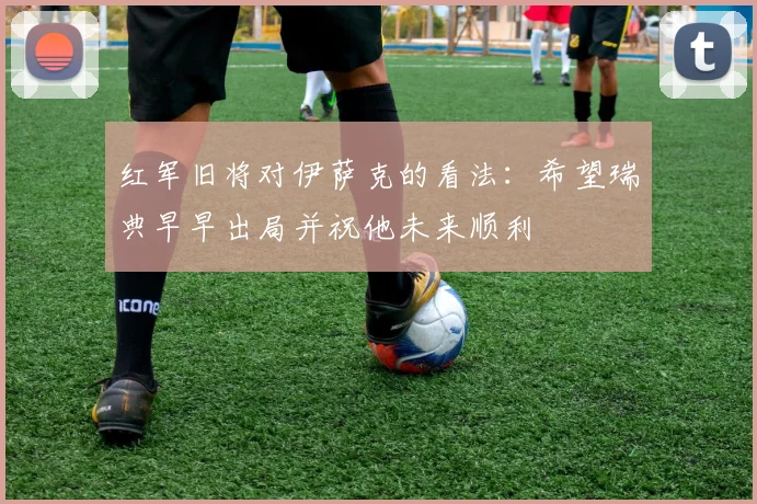 红军旧将对伊萨克的看法：希望瑞典早早出局并祝他未来顺利